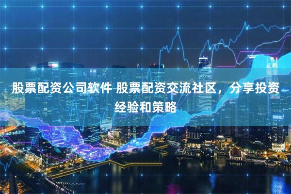 股票配资公司软件 股票配资交流社区，分享投资经验和策略