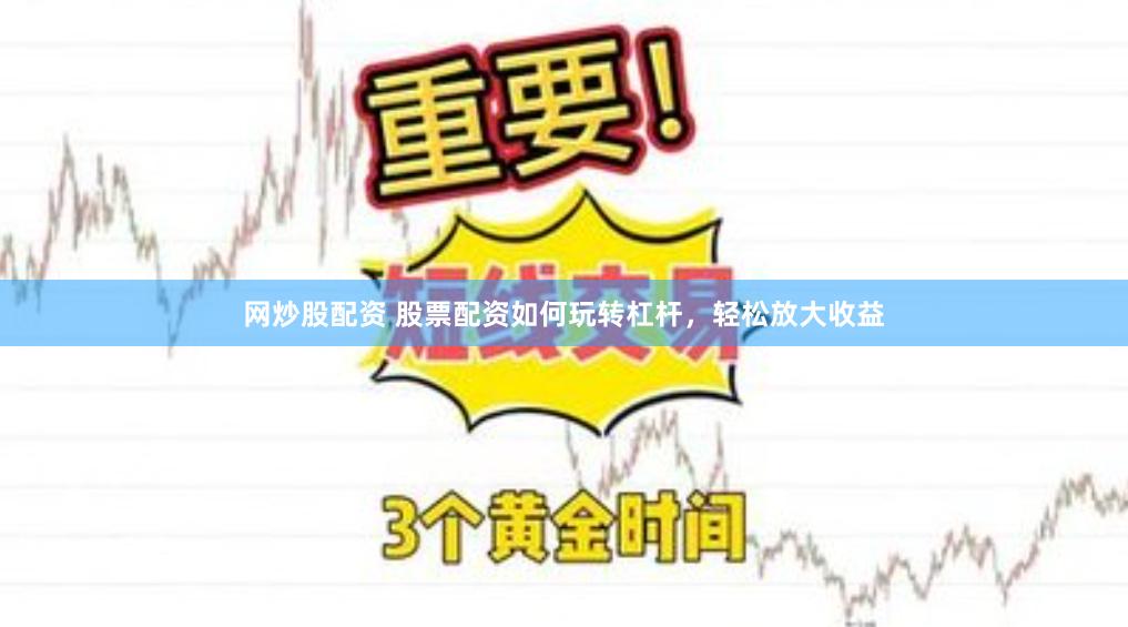 网炒股配资 股票配资如何玩转杠杆，轻松放大收益