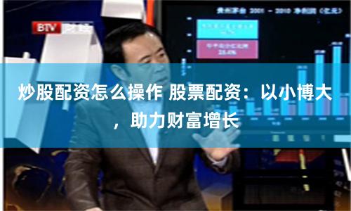 炒股配资怎么操作 股票配资：以小博大，助力财富增长