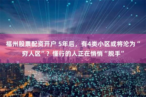 福州股票配资开户 5年后，有4类小区或将沦为“穷人区”？懂行的人正在悄悄“脱手”