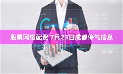 股票网络配资 7月23日成都停气信息