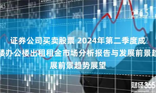 证券公司买卖股票 2024年第二季度成都写字楼办公楼出租租金市场分析报告与发展前景趋势展望