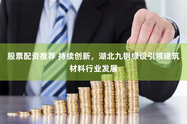 股票配资推荐 持续创新，湖北九钢绿设引领建筑材料行业发展