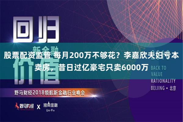 股票配资监管 每月200万不够花？李嘉欣夫妇亏本卖房，昔日过亿豪宅只卖6000万