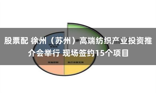 股票配 徐州（苏州）高端纺织产业投资推介会举行 现场签约15个项目