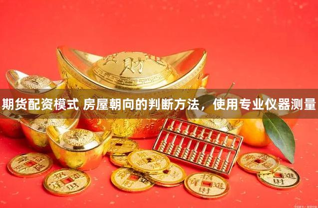 期货配资模式 房屋朝向的判断方法，使用专业仪器测量