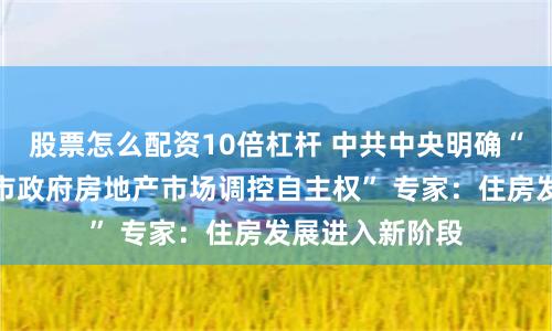 股票怎么配资10倍杠杆 中共中央明确“充分赋予各城市政府房地产市场调控自主权” 专家：住房发展进入新阶段