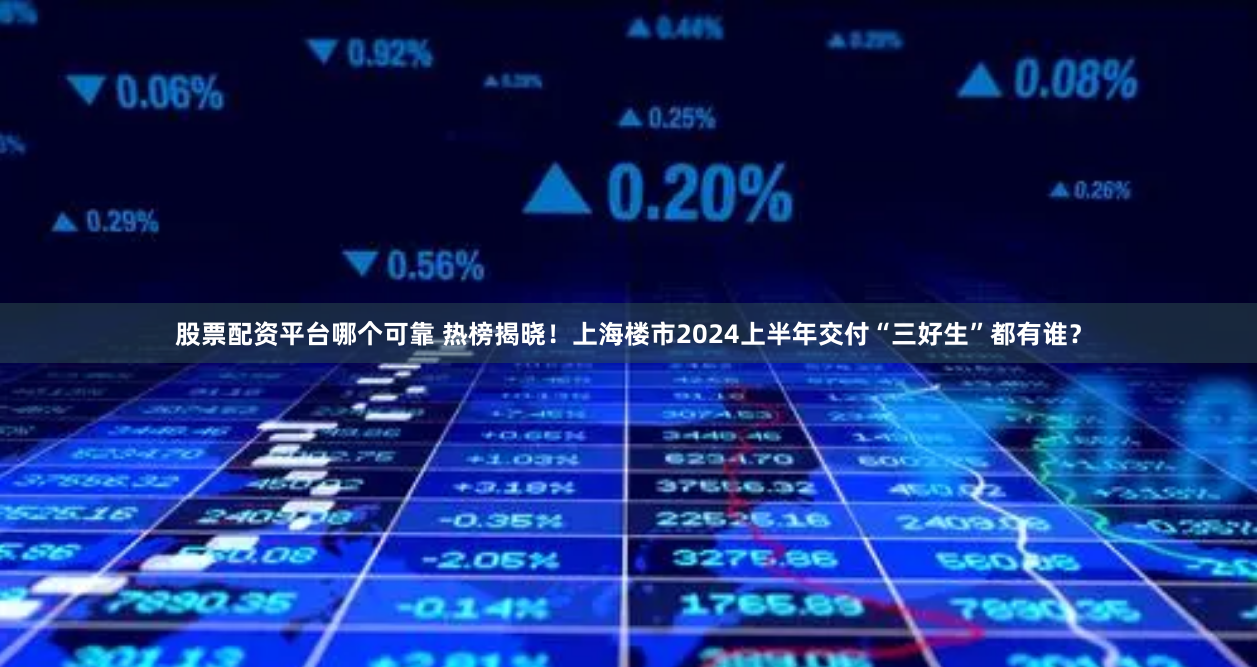股票配资平台哪个可靠 热榜揭晓！上海楼市2024上半年交付“三好生”都有谁？
