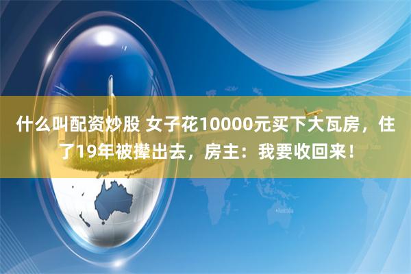 什么叫配资炒股 女子花10000元买下大瓦房，住了19年被撵出去，房主：我要收回来！