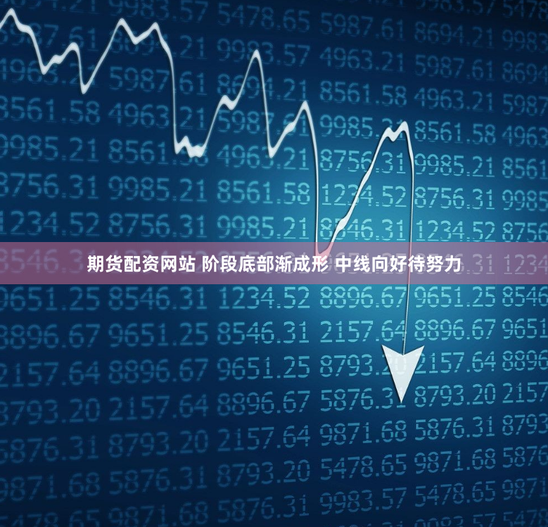 期货配资网站 阶段底部渐成形 中线向好待努力