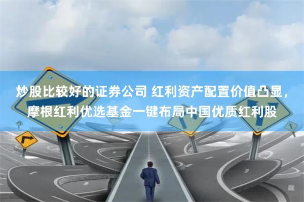 炒股比较好的证券公司 红利资产配置价值凸显，摩根红利优选基金一键布局中国优质红利股