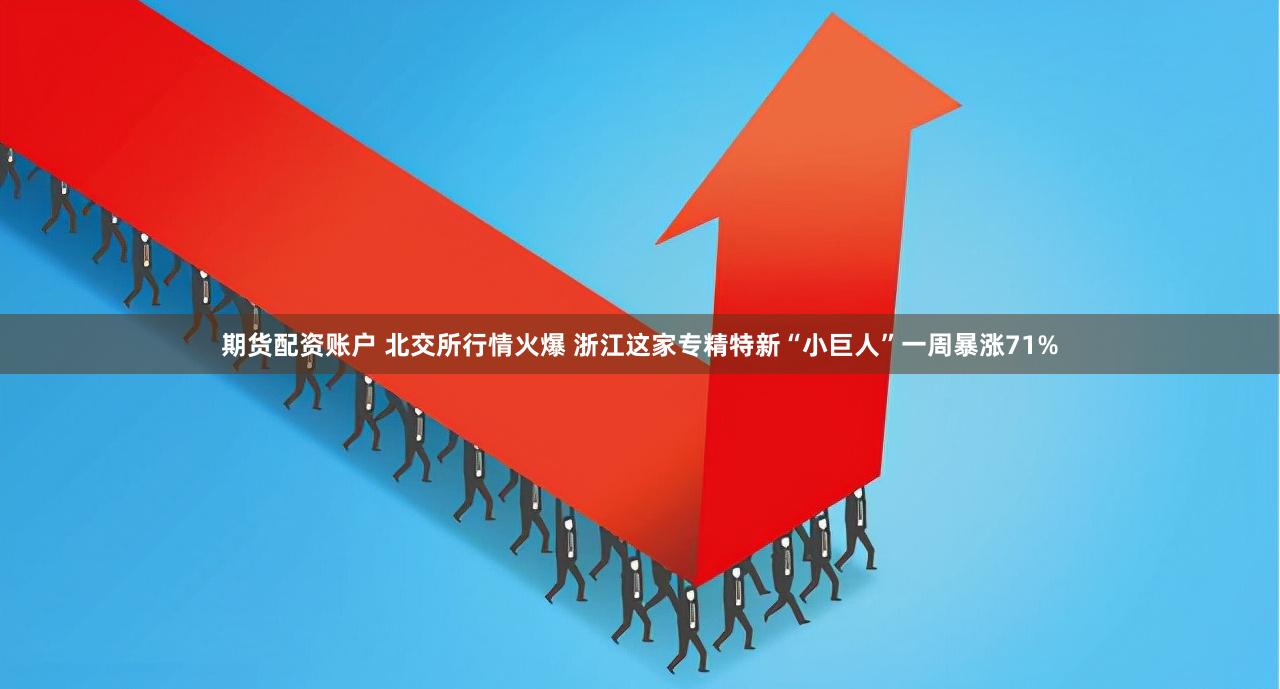 期货配资账户 北交所行情火爆 浙江这家专精特新“小巨人”一周暴涨71%