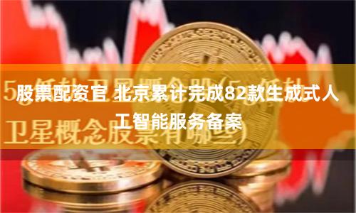 股票配资官 北京累计完成82款生成式人工智能服务备案