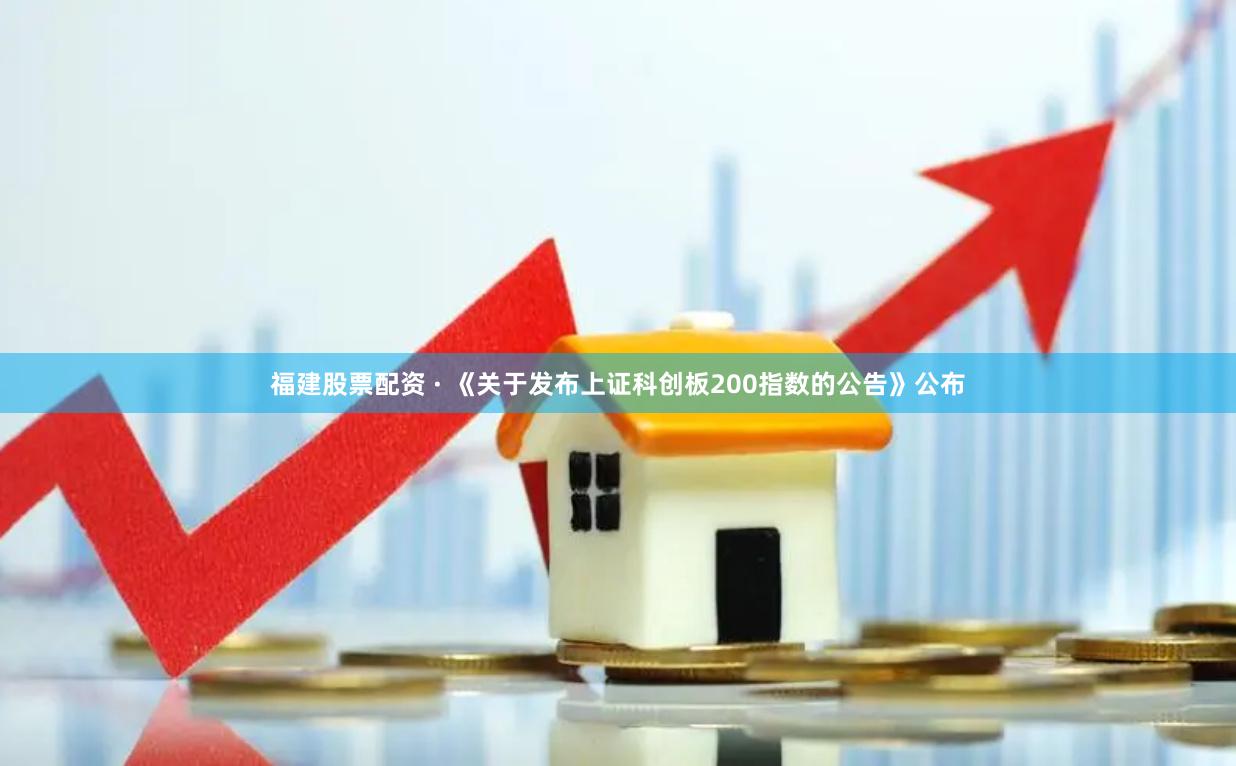 福建股票配资 · 《关于发布上证科创板200指数的公告》公布