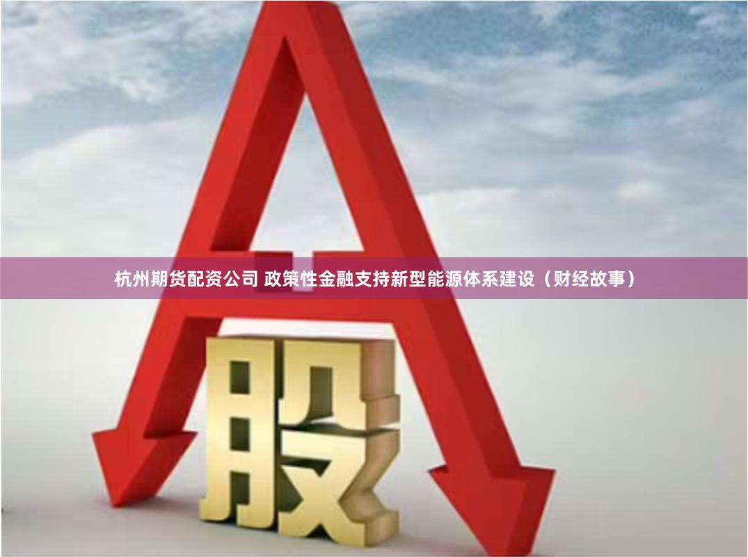 杭州期货配资公司 政策性金融支持新型能源体系建设（财经故事）