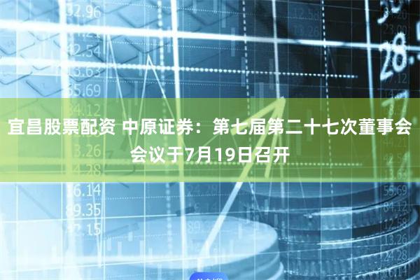 宜昌股票配资 中原证券：第七届第二十七次董事会会议于7月19日召开