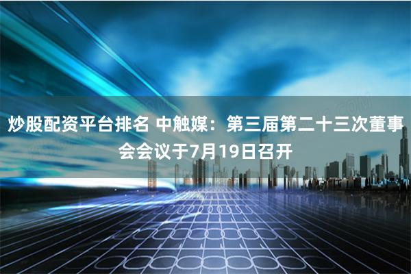 炒股配资平台排名 中触媒：第三届第二十三次董事会会议于7月19日召开