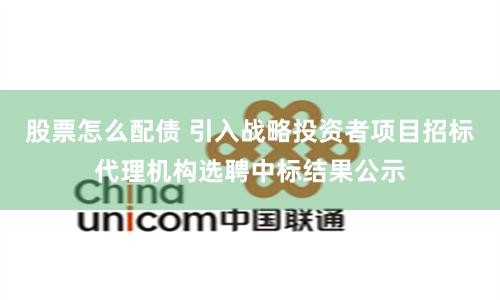 股票怎么配债 引入战略投资者项目招标代理机构选聘中标结果公示