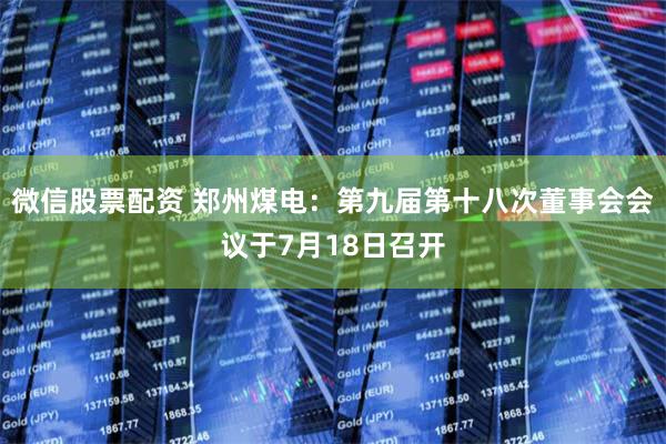 微信股票配资 郑州煤电：第九届第十八次董事会会议于7月18日召开