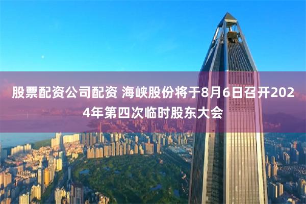 股票配资公司配资 海峡股份将于8月6日召开2024年第四次临时股东大会