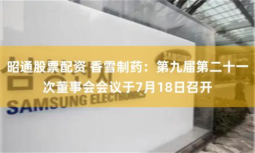 昭通股票配资 香雪制药：第九届第二十一次董事会会议于7月18日召开