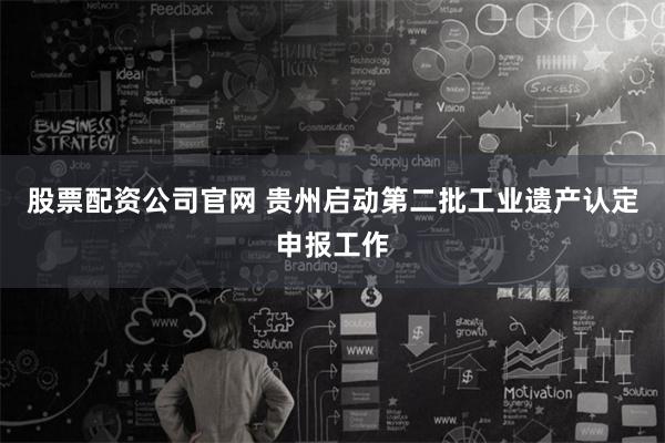 股票配资公司官网 贵州启动第二批工业遗产认定申报工作