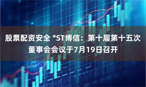 股票配资安全 *ST博信：第十届第十五次董事会会议于7月19日召开