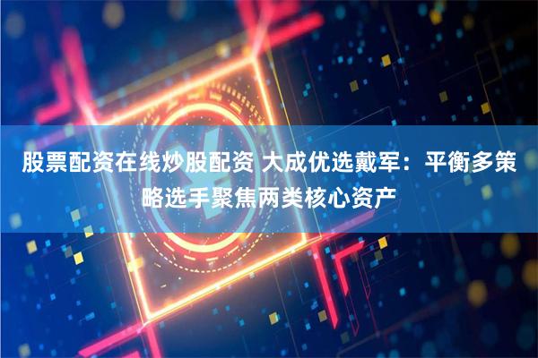 股票配资在线炒股配资 大成优选戴军：平衡多策略选手聚焦两类核心资产
