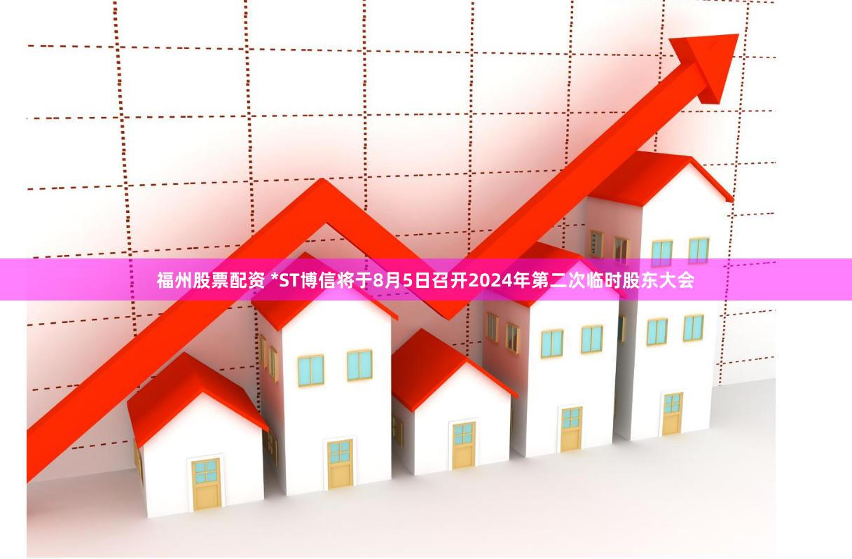 福州股票配资 *ST博信将于8月5日召开2024年第二次临时股东大会