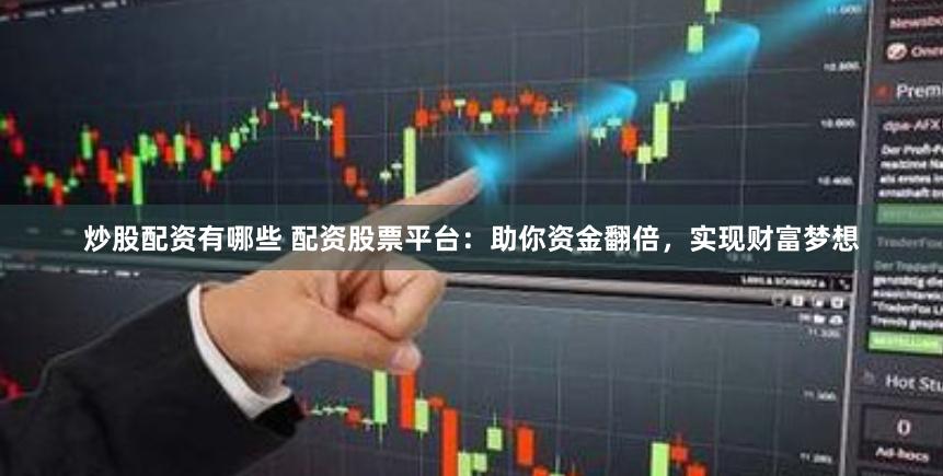 炒股配资有哪些 配资股票平台：助你资金翻倍，实现财富梦想