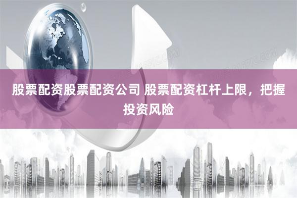 股票配资股票配资公司 股票配资杠杆上限，把握投资风险