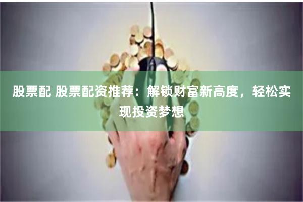 股票配 股票配资推荐：解锁财富新高度，轻松实现投资梦想