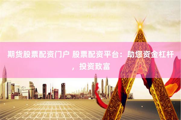 期货股票配资门户 股票配资平台：助您资金杠杆，投资致富