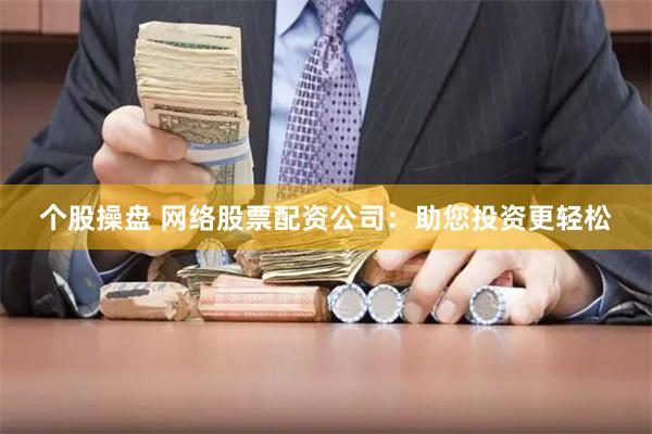 个股操盘 网络股票配资公司：助您投资更轻松