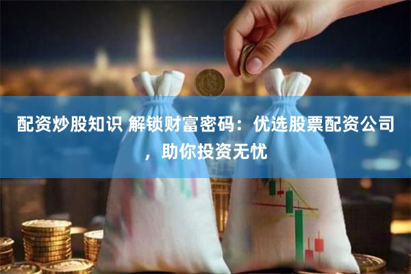 配资炒股知识 解锁财富密码：优选股票配资公司，助你投资无忧