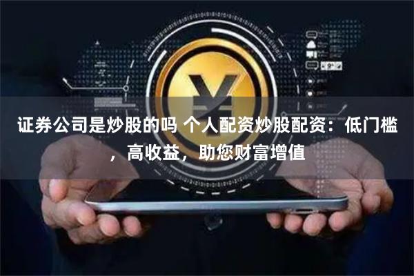 证券公司是炒股的吗 个人配资炒股配资：低门槛，高收益，助您财富增值