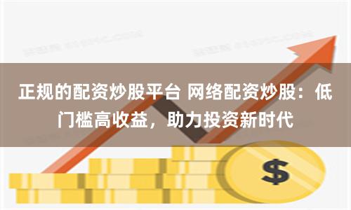 正规的配资炒股平台 网络配资炒股：低门槛高收益，助力投资新时代