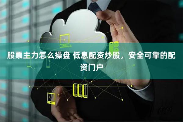 股票主力怎么操盘 低息配资炒股，安全可靠的配资门户