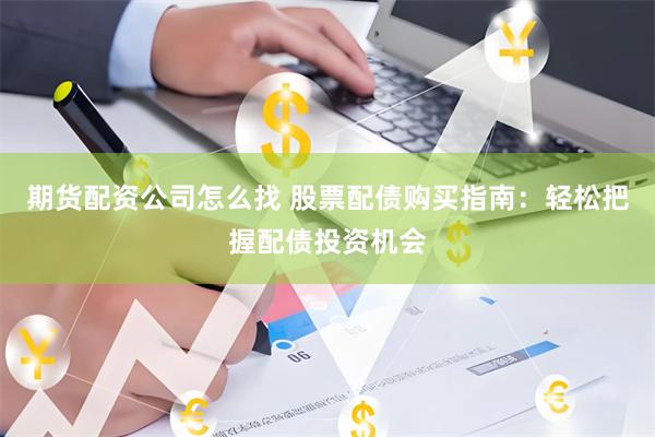期货配资公司怎么找 股票配债购买指南：轻松把握配债投资机会
