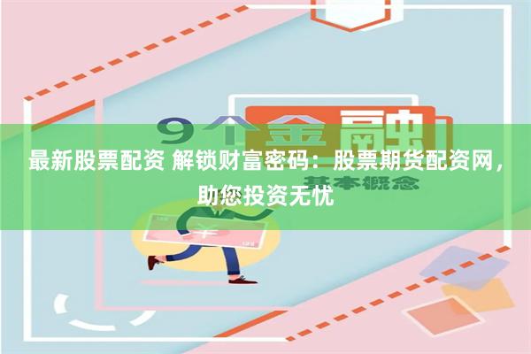 最新股票配资 解锁财富密码：股票期货配资网，助您投资无忧