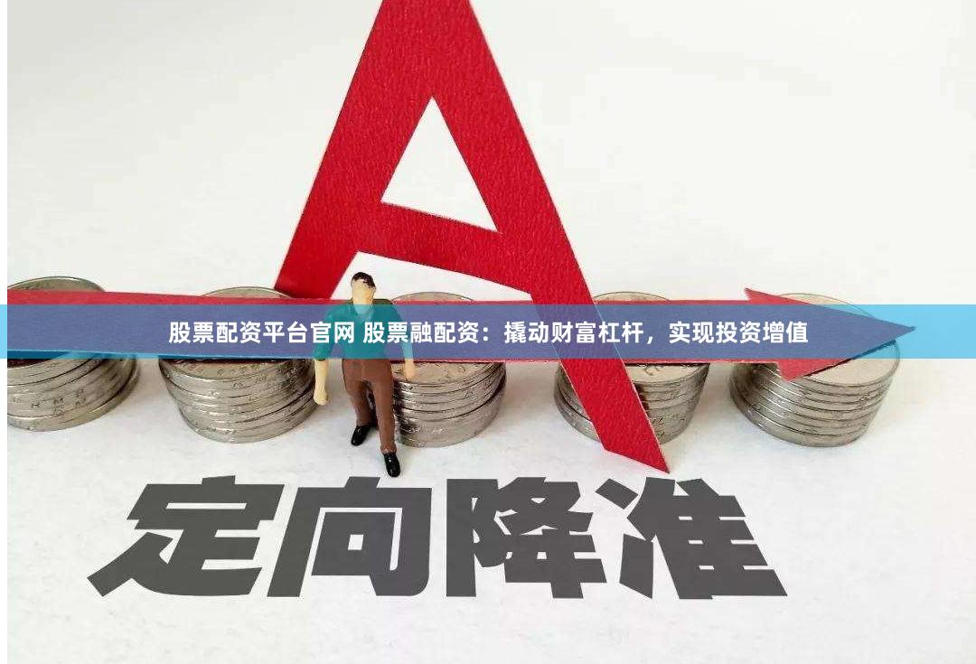 股票配资平台官网 股票融配资：撬动财富杠杆，实现投资增值