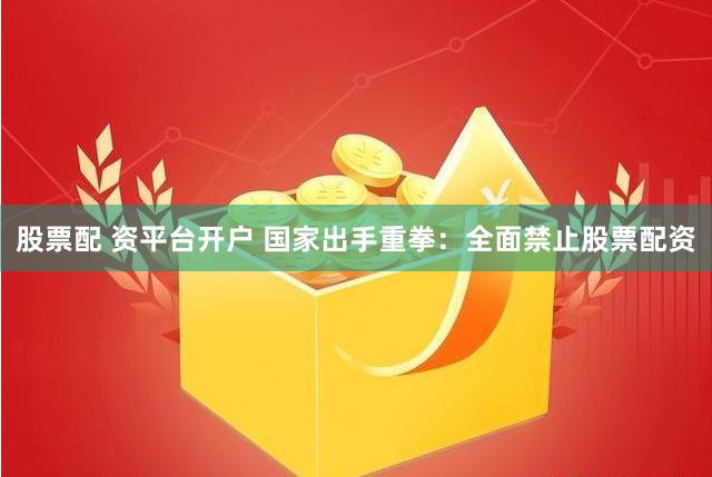 股票配 资平台开户 国家出手重拳：全面禁止股票配资