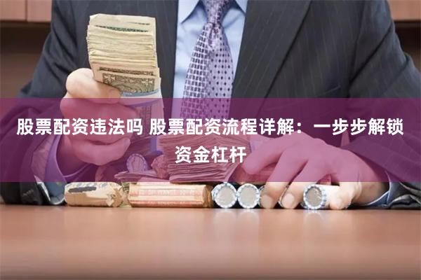 股票配资违法吗 股票配资流程详解：一步步解锁资金杠杆