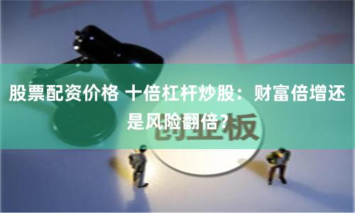 股票配资价格 十倍杠杆炒股：财富倍增还是风险翻倍？