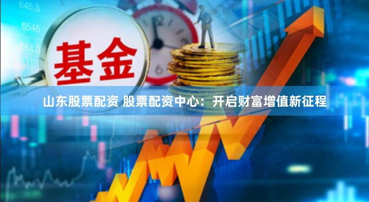 山东股票配资 股票配资中心：开启财富增值新征程