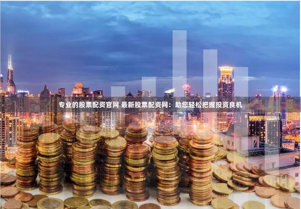 专业的股票配资官网 最新股票配资网：助您轻松把握投资良机