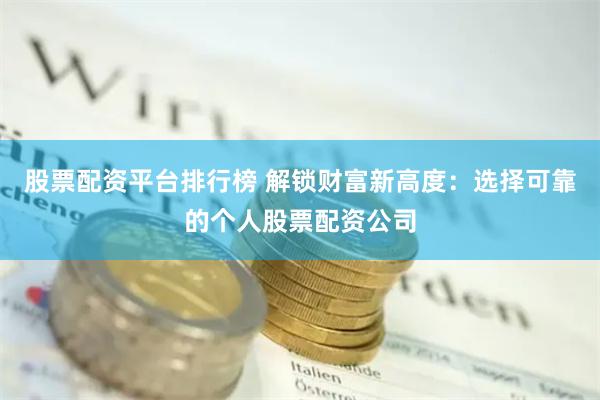 股票配资平台排行榜 解锁财富新高度：选择可靠的个人股票配资公司
