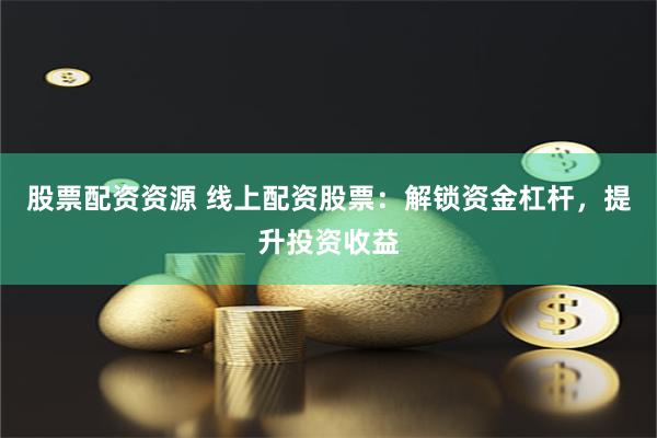 股票配资资源 线上配资股票：解锁资金杠杆，提升投资收益