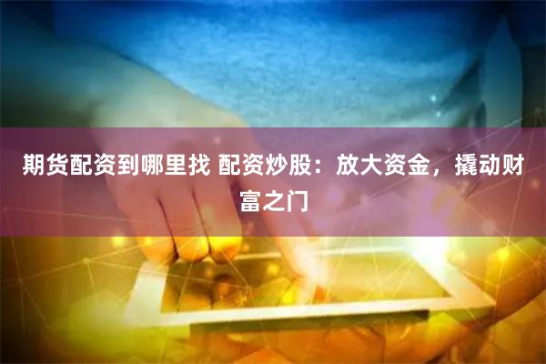 期货配资到哪里找 配资炒股：放大资金，撬动财富之门