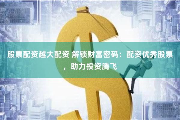 股票配资越大配资 解锁财富密码：配资优秀股票，助力投资腾飞